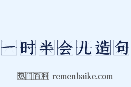 一时半会儿造句是什么意思的图片